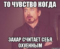 то чувство когда Захар считает себя охуенным