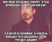 Моё лицо, когда мне говорят:"я тебе верила,как ты мог, бла бла бла" А я нихуя не понимаю , о чем речь вообще? Чего доебались то? Не Трогайте Дошира