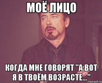 моё лицо когда мне говорят "А вот я в твоём возрасте..."