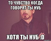 То чувство когда говорят ты нуб хотя ты нуб :D