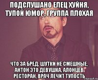 Подслушано Елец хуйня, тупой юмор, группа плохая что за бред, шутки не смешные, Антон это девушка, Алонцев ресторан, врач лечит тупость