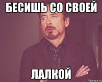 бесишь со своей лалкой