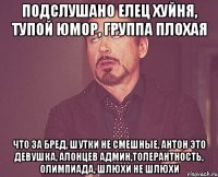 Подслушано Елец хуйня, тупой юмор, группа плохая что за бред, шутки не смешные, антон это девушка, Алонцев админ,толерантность, олимпиада, шлюхи не шлюхи