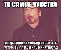 То самое чувство когда написал сообщение Вике, а потом: былА в сети 15 минут назад