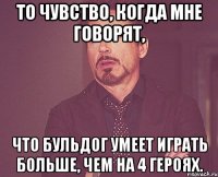 То чувство, когда мне говорят, что бульдог умеет играть больше, чем на 4 героях.