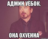 админ уёбок, она охуенна