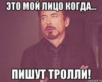 Это мой лицо когда... пишут ТРОЛЛИ!