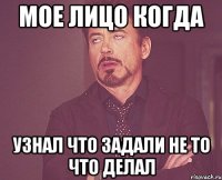 Мое лицо когда Узнал что задали не то что делал