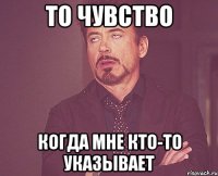 то чувство когда мне кто-то указывает