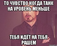 ТО чувство когда танк на уровень меньше тебя идёт на тебя рашем