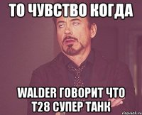 То чувство когда walder говорит что т28 супер танк