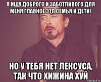 Я ищу доброго и заботливого.Для меня главное это семья и дети) Но у тебя нет Лексуса, так что хижина хуй