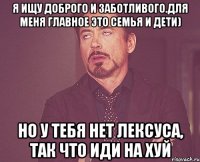 Я ищу доброго и заботливого.Для меня главное это семья и дети) Но у тебя нет Лексуса, так что иди на хуй