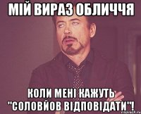 Мій вираз обличчя коли мені кажуть "Соловйов відповідати"!