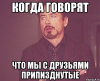 Когда говорят Что мы с друзьями припизднутые