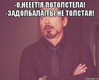 -О,нееет!Я потолстела! -Задолбала!Ты не толстая! 