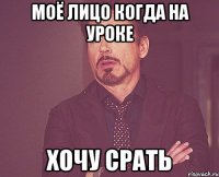 моё лицо когда на уроке хочу срать