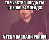 ТО ЧУВСТВО КОГДА ТЫ СДЕЛАЛ РАМПЕЙДЖ А ТЕБЯ НАЗВАЛИ РАКОМ