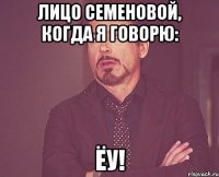 Лицо Семеновой, когда я говорю: ЁУ!