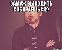 Замуж выходить собираешься? 