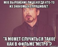 Моё выражение лица,когда кто-то из знакомых спрашивает: "А может случиться такое как в ФИЛЬМЕ"МЕТРО"?