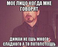 мое лицо когда мне говорят Диман не ешь много сладкого а то потолстеешь