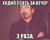 ходил ссать за вечер 3 раза.