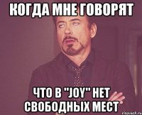 Когда мне говорят что в "Joy" нет свободных мест