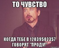 То чувство Когда тебе в 12039502357 говорят "ПРОДУ!"