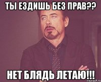 ты ездишь без прав?? Нет блядь летаю!!!