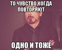 то чувство,когда повторяют одно и тоже