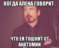 когда Алена говорит , что ей тошнит от анатомии