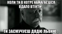 коли ти в котре намагаєшся вдало втікти... ти засмучуєш дядю льоню...