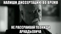 напиши диссертацию во время не рассраивай леонида аркадьевича