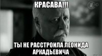 красава!!! ты не расстроила леонида аркадьевича