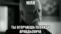 Юля Ты огорчаешь леонида аркадьевича