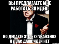 вы предлагаете мне работать за идею но делаете это без уважения и у вас даже идеи нет