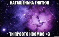 наташенька гнатюк ти просто космос <3