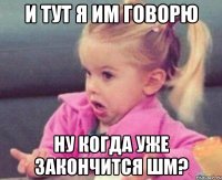 И тут я им говорю ну когда уже закончится ШМ?