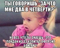 Ты говоришь "за что мне два в четверти?" но все, что ты знаешь - это "Лондон из зэ кэпитал оф Грэйт Британ"!