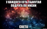 у каждого есть ебанутая подруга по имени Света