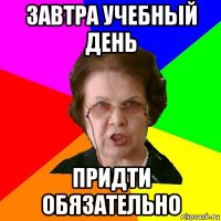 завтра учебный день придти обязательно