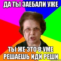 да ты заебали уже ты же это в уме решаешь иди реши