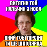 витягни той кульчик з носа який тобі пірсінг ти ше школярка