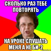 сколько раз тебе повторять на уроке слушать меня а не би-2