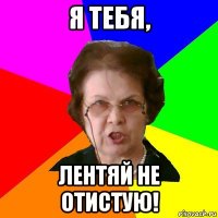 я тебя, лентяй не отистую!