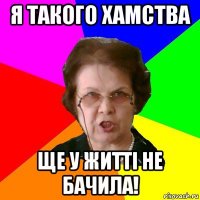 я такого хамства ще у житті не бачила!