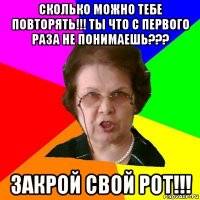 сколько можно тебе повторять!!! ты что с первого раза не понимаешь??? закрой свой рот!!!