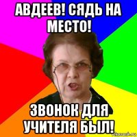 авдеев! сядь на место! звонок для учителя был!