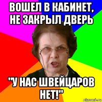 вошел в кабинет, не закрыл дверь "у нас швейцаров нет!"